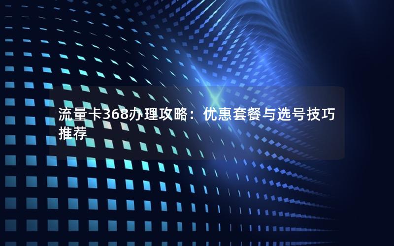 流量卡368办理攻略：优惠套餐与选号技巧推荐