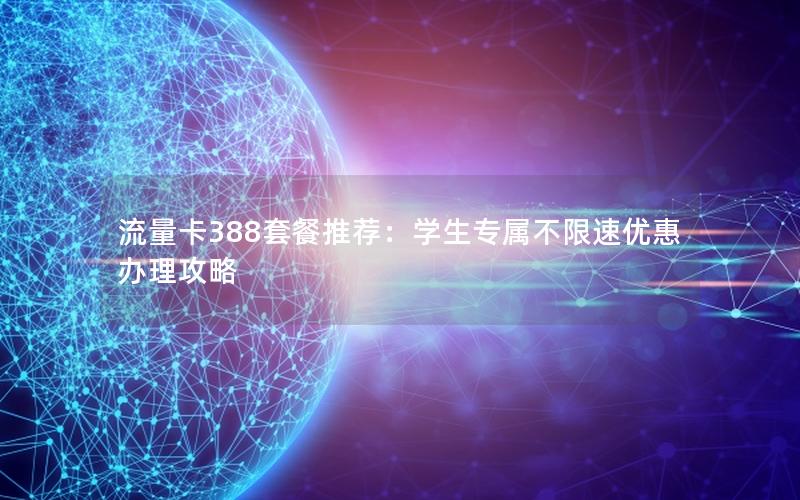 流量卡388套餐推荐：学生专属不限速优惠办理攻略