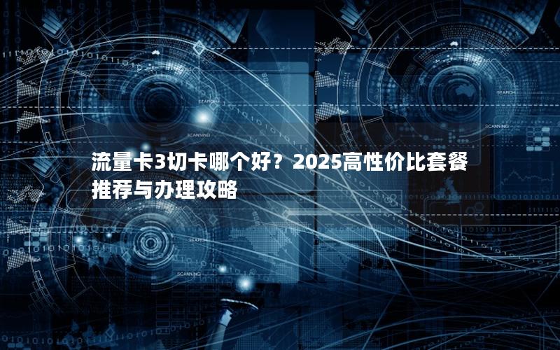 流量卡3切卡哪个好？2025高性价比套餐推荐与办理攻略