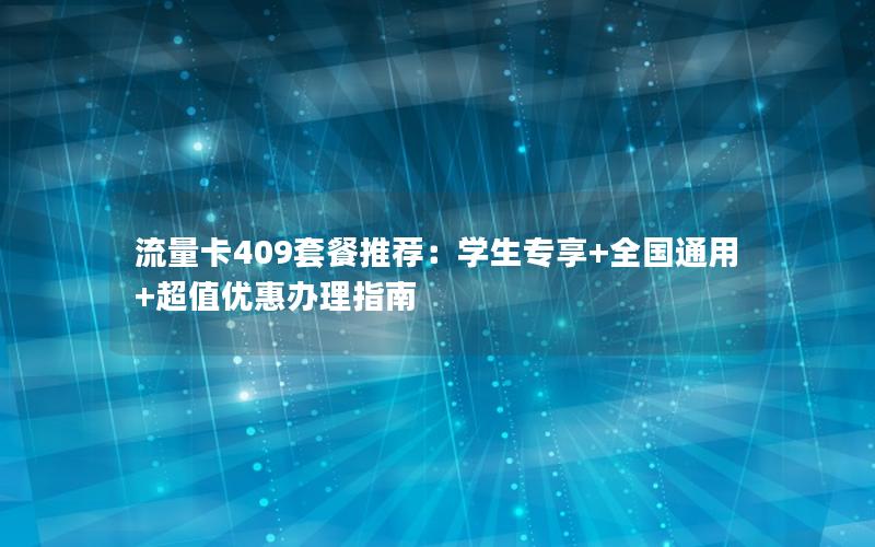 流量卡409套餐推荐：学生专享+全国通用+超值优惠办理指南
