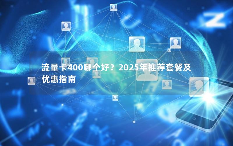 流量卡400哪个好？2025年推荐套餐及优惠指南