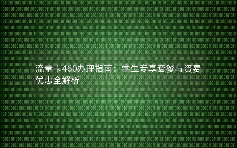 流量卡460办理指南：学生专享套餐与资费优惠全解析