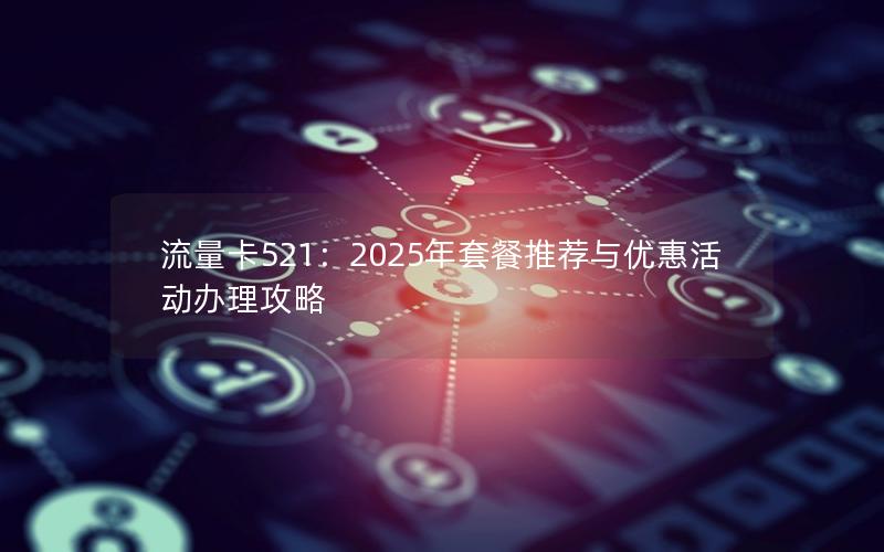 流量卡521：2025年套餐推荐与优惠活动办理攻略