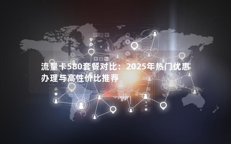 流量卡580套餐对比：2025年热门优惠办理与高性价比推荐
