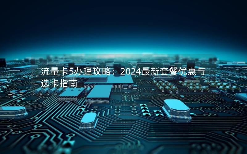 流量卡5办理攻略：2024最新套餐优惠与选卡指南