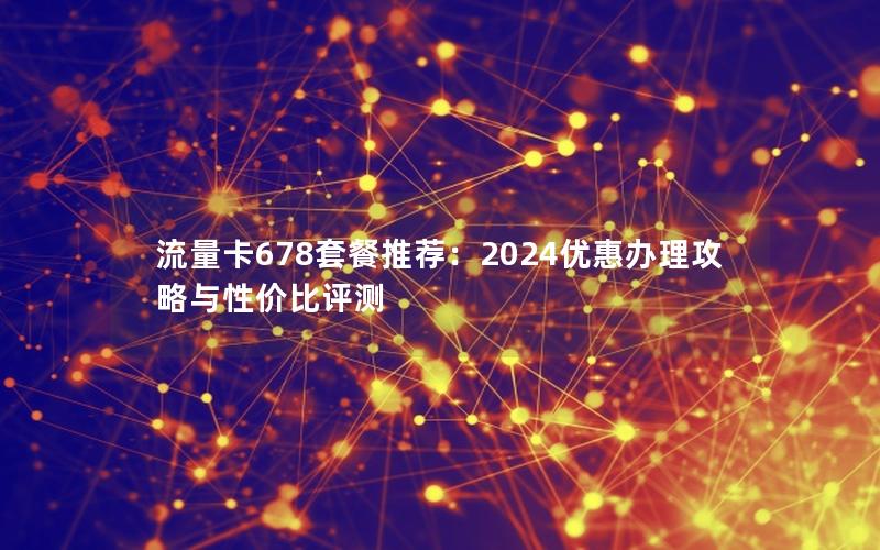 流量卡678套餐推荐：2024优惠办理攻略与性价比评测