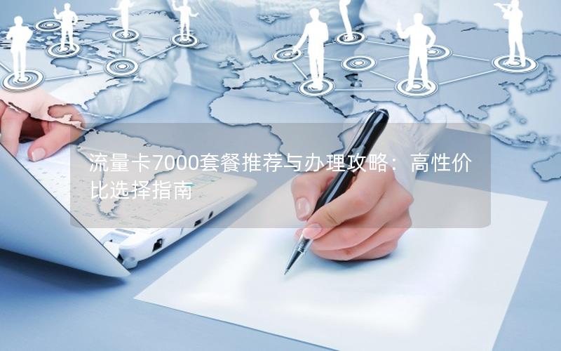 流量卡7000套餐推荐与办理攻略：高性价比选择指南