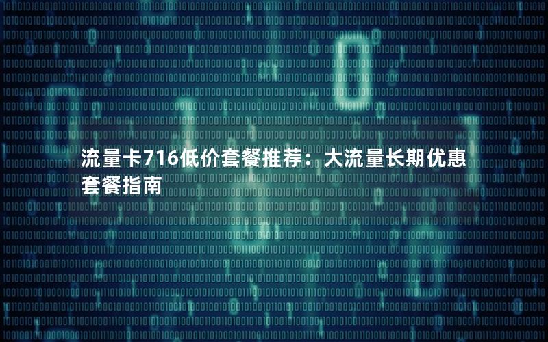 流量卡716低价套餐推荐：大流量长期优惠套餐指南