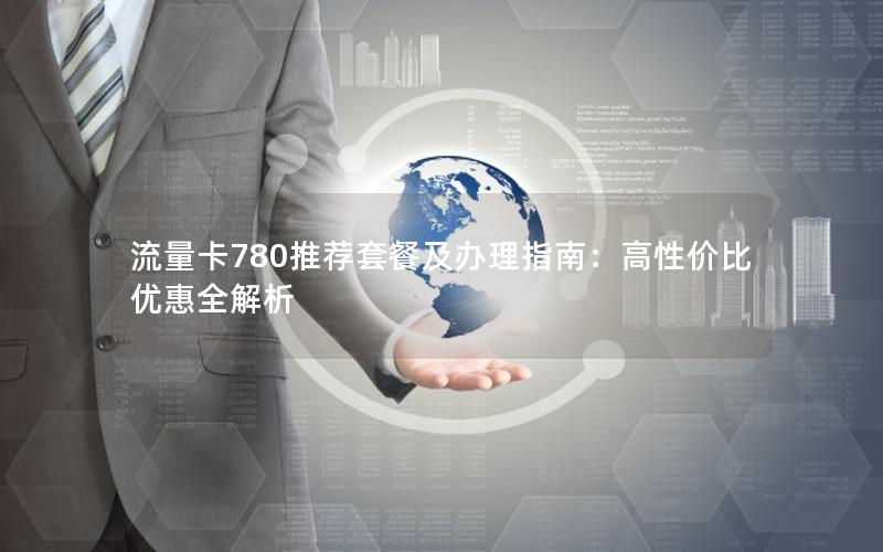 流量卡780推荐套餐及办理指南：高性价比优惠全解析