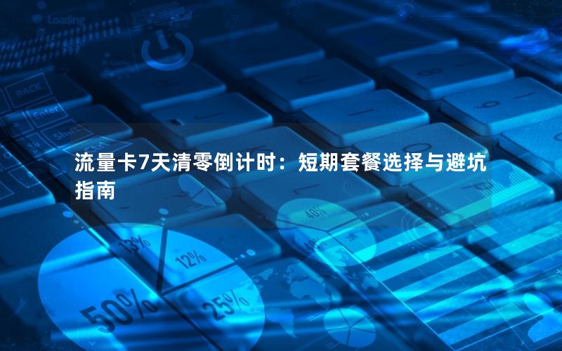 流量卡7天清零倒计时：短期套餐选择与避坑指南
