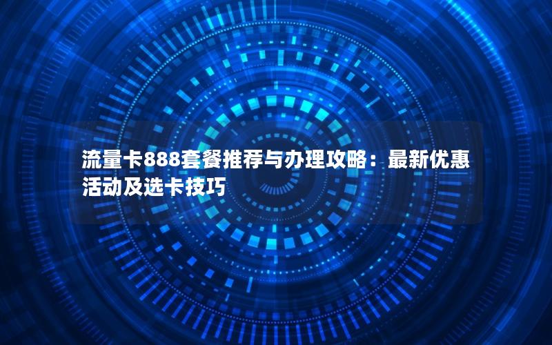流量卡888套餐推荐与办理攻略：最新优惠活动及选卡技巧