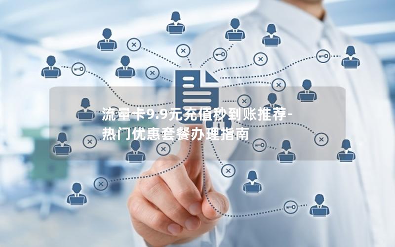 流量卡9.9元充值秒到账推荐-热门优惠套餐办理指南
