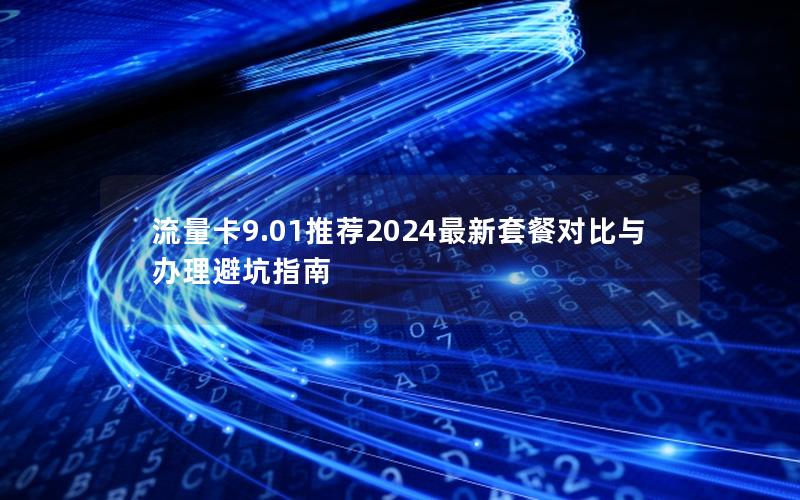 流量卡9.01推荐2024最新套餐对比与办理避坑指南