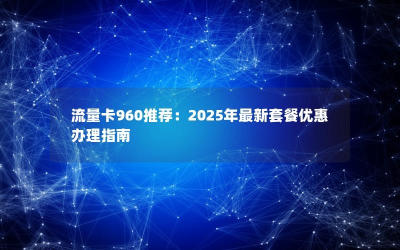 流量卡960推荐：2025年最新套餐优惠办理指南