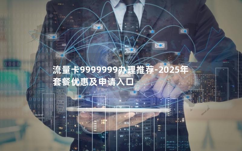流量卡9999999办理推荐-2025年套餐优惠及申请入口