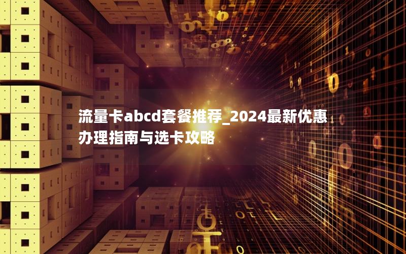 流量卡abcd套餐推荐_2024最新优惠办理指南与选卡攻略
