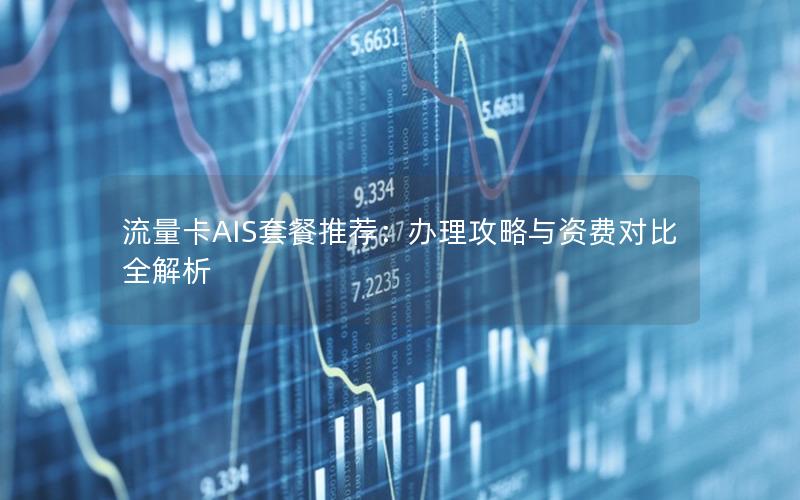 流量卡AIS套餐推荐：办理攻略与资费对比全解析