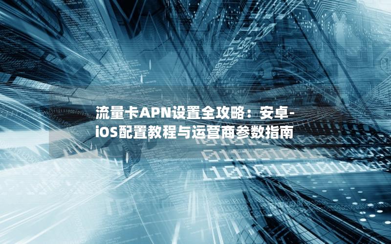 流量卡APN设置全攻略：安卓-iOS配置教程与运营商参数指南