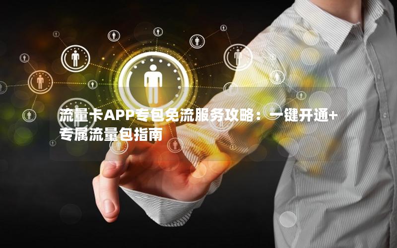 流量卡APP专包免流服务攻略：一键开通+专属流量包指南