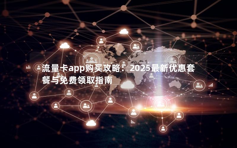 流量卡app购买攻略：2025最新优惠套餐与免费领取指南