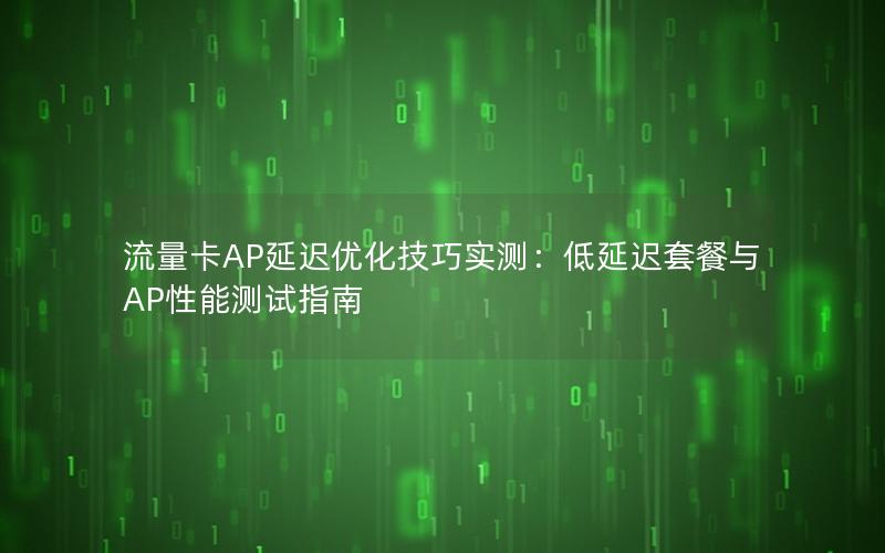 流量卡AP延迟优化技巧实测：低延迟套餐与AP性能测试指南