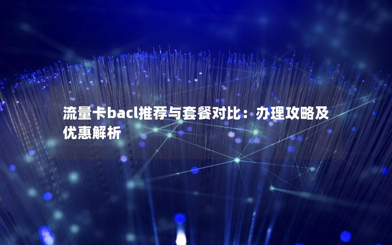 流量卡bacl推荐与套餐对比：办理攻略及优惠解析