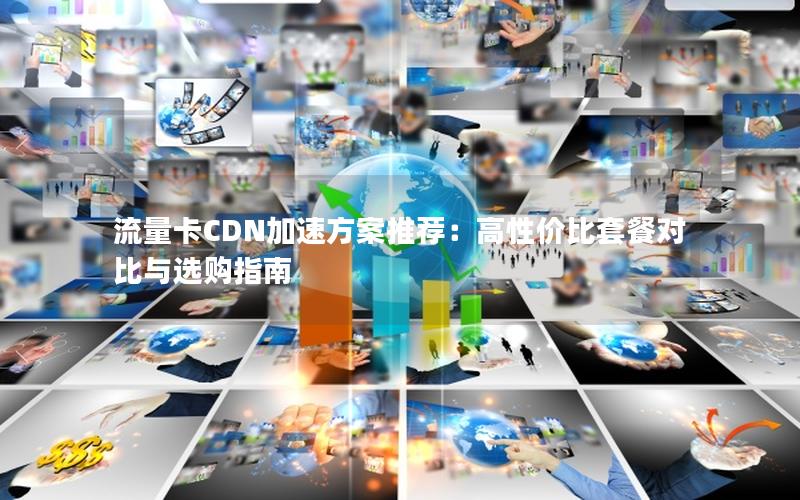 流量卡CDN加速方案推荐：高性价比套餐对比与选购指南
