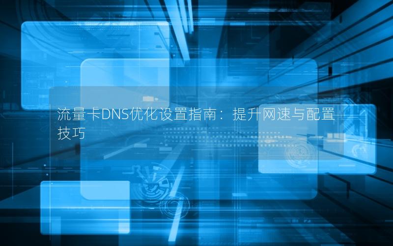 流量卡DNS优化设置指南：提升网速与配置技巧