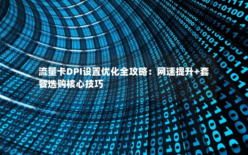 流量卡DPI设置优化全攻略：网速提升+套餐选购核心技巧