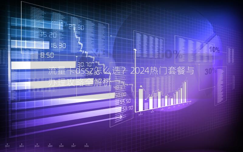流量卡dssz怎么选？2024热门套餐与办理攻略全解析