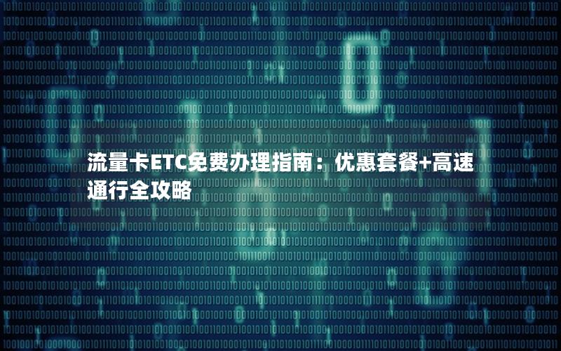 流量卡ETC免费办理指南：优惠套餐+高速通行全攻略