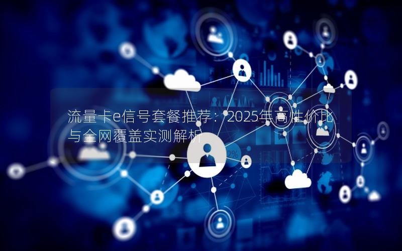 流量卡e信号套餐推荐：2025年高性价比与全网覆盖实测解析