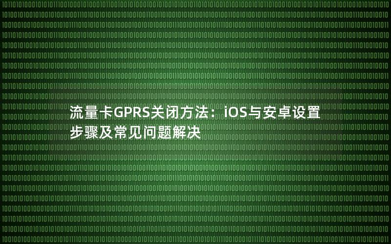 流量卡GPRS关闭方法：iOS与安卓设置步骤及常见问题解决