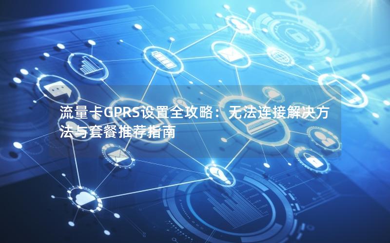 流量卡GPRS设置全攻略：无法连接解决方法与套餐推荐指南