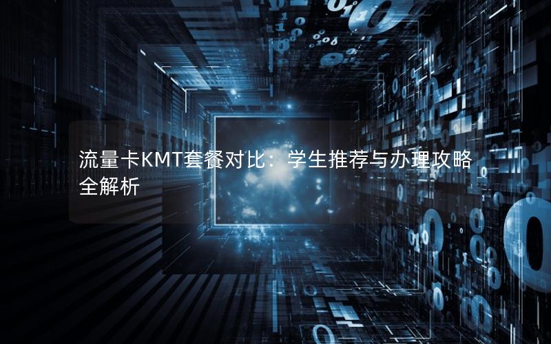 流量卡KMT套餐对比：学生推荐与办理攻略全解析