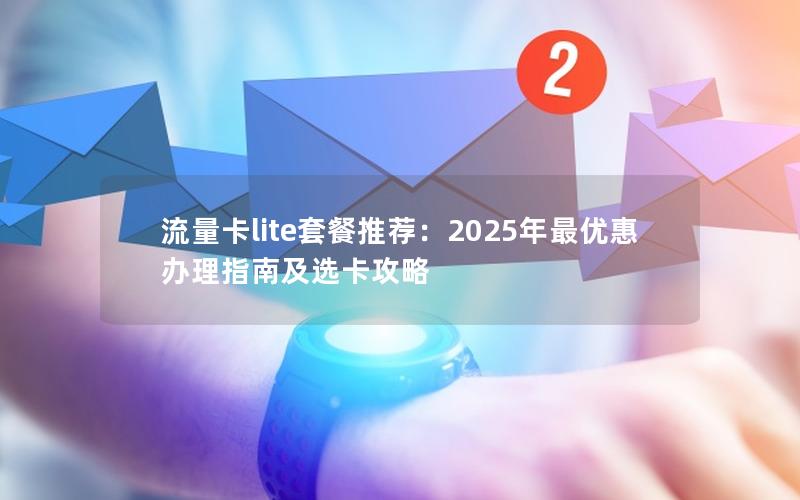 流量卡lite套餐推荐：2025年最优惠办理指南及选卡攻略