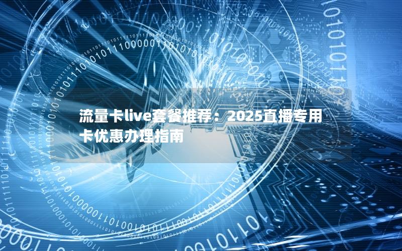 流量卡live套餐推荐：2025直播专用卡优惠办理指南