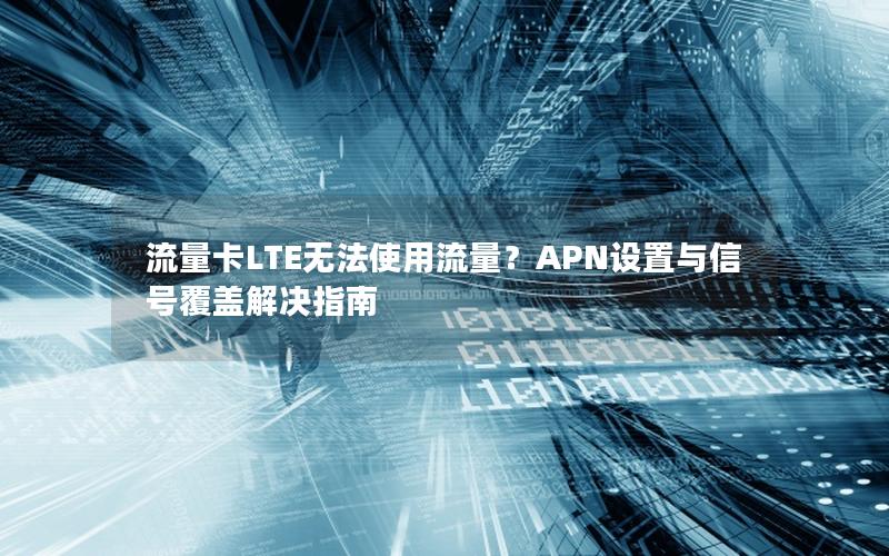 流量卡LTE无法使用流量？APN设置与信号覆盖解决指南