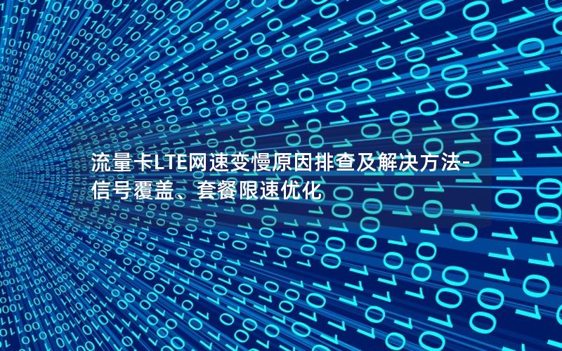 流量卡LTE网速变慢原因排查及解决方法-信号覆盖、套餐限速优化