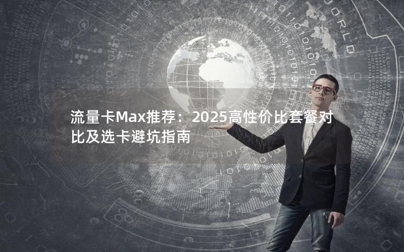 流量卡Max推荐：2025高性价比套餐对比及选卡避坑指南