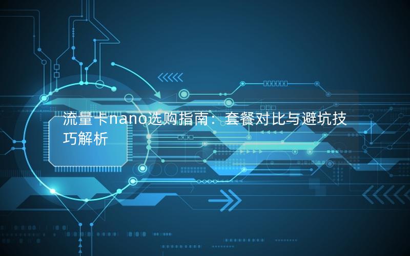 流量卡nano选购指南：套餐对比与避坑技巧解析