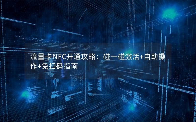 流量卡NFC开通攻略：碰一碰激活+自助操作+免扫码指南