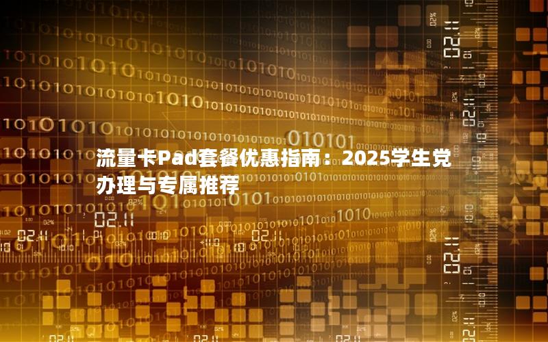 流量卡Pad套餐优惠指南：2025学生党办理与专属推荐