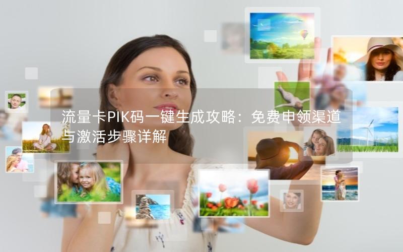 流量卡PIK码一键生成攻略：免费申领渠道与激活步骤详解