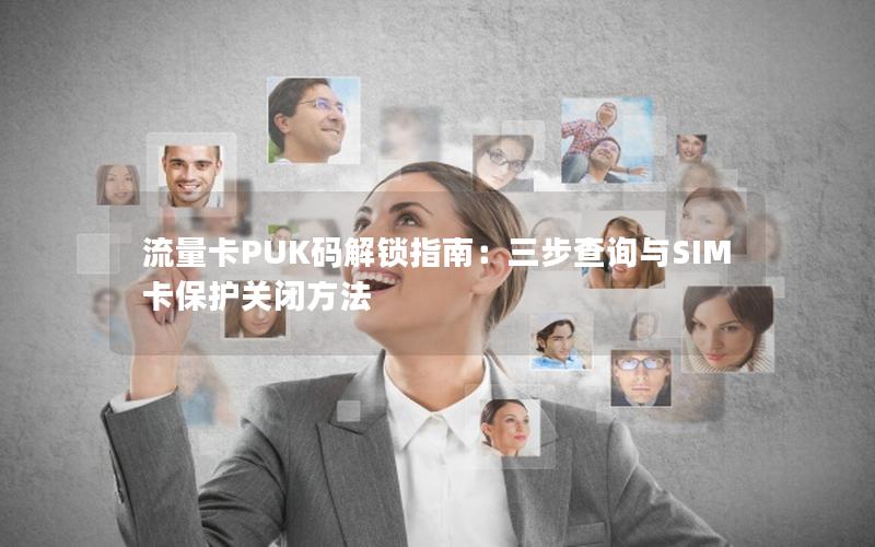 流量卡PUK码解锁指南：三步查询与SIM卡保护关闭方法