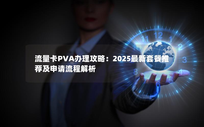 流量卡PVA办理攻略：2025最新套餐推荐及申请流程解析