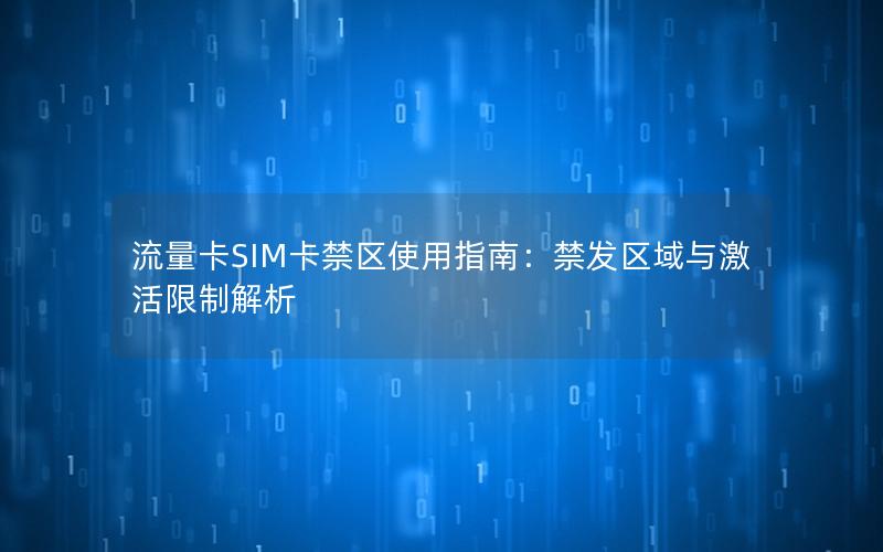 流量卡SIM卡禁区使用指南：禁发区域与激活限制解析