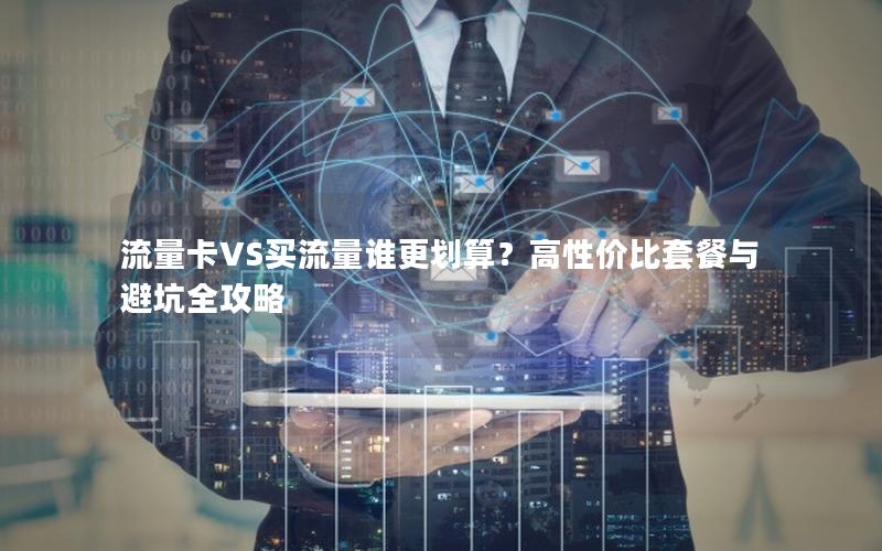流量卡VS买流量谁更划算？高性价比套餐与避坑全攻略