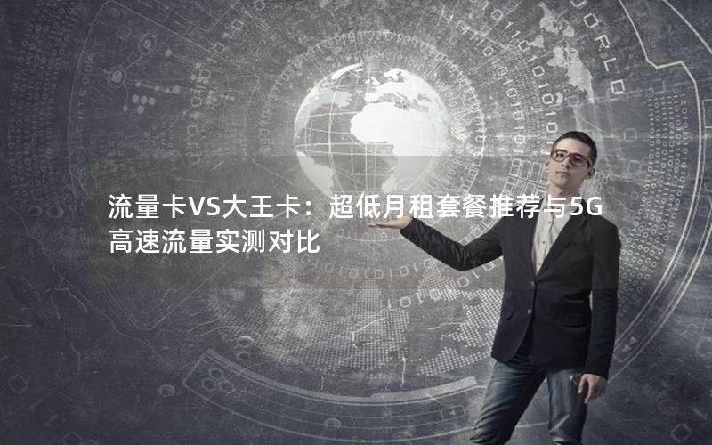 流量卡VS大王卡：超低月租套餐推荐与5G高速流量实测对比