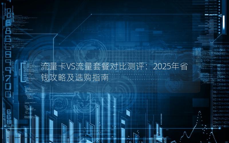 流量卡VS流量套餐对比测评：2025年省钱攻略及选购指南